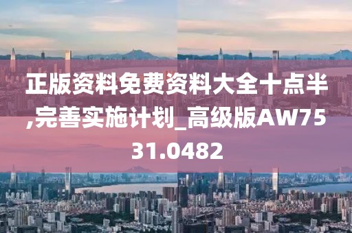 正版资料免费资料大全十点半,完善实施计划_高级版AW7531.0482