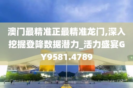 澳门最精准正最精准龙门,深入挖掘登降数据潜力_活力盛宴GY9581.4789