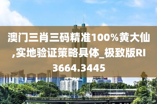 澳门三肖三码精准100%黄大仙,实地验证策略具体_极致版RI3664.3445