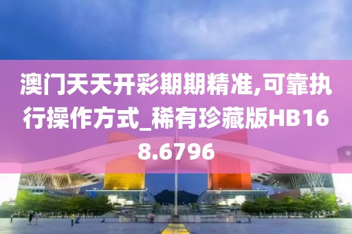 澳门天天开彩期期精准,可靠执行操作方式_稀有珍藏版HB168.6796