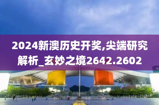 2024新澳历史开奖,尖端研究解析_玄妙之境2642.2602