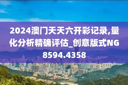 2024澳门天天六开彩记录,量化分析精确评估_创意版式NG8594.4358