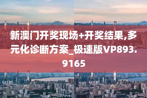 新澳门开奖现场+开奖结果,多元化诊断方案_极速版VP893.9165