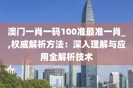 澳门一肖一码100准最准一肖_,权威解析方法：深入理解与应用全解析技术