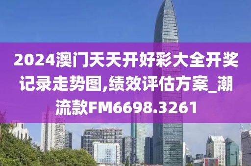 2024澳门天天开好彩大全开奖记录走势图,绩效评估方案_潮流款FM6698.3261