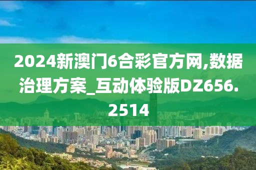 2024新澳门6合彩官方网,数据治理方案_互动体验版DZ656.2514