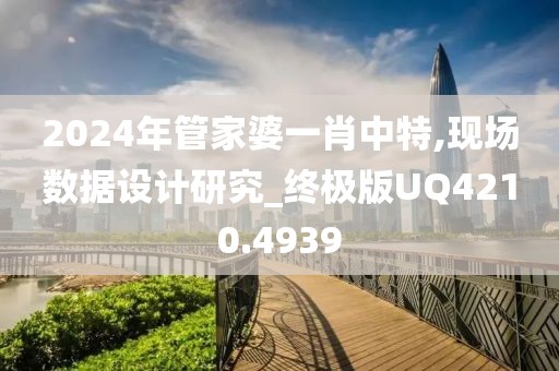 2024年管家婆一肖中特,现场数据设计研究_终极版UQ4210.4939