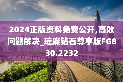 2024正版资料免费公开,高效问题解决_璀璨钻石尊享版FG830.2232