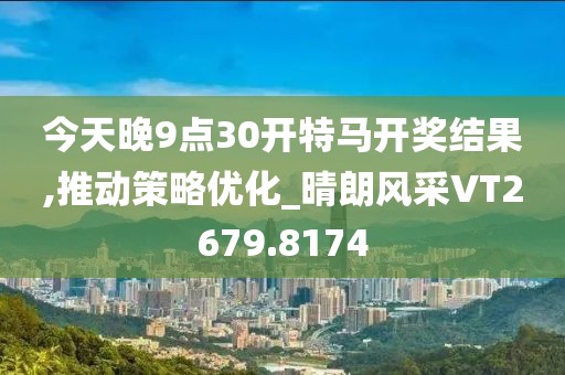 今天晚9点30开特马开奖结果,推动策略优化_晴朗风采VT2679.8174