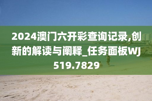 2024澳门六开彩查询记录,创新的解读与阐释_任务面板WJ519.7829