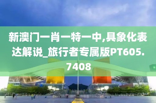 新澳门一肖一特一中,具象化表达解说_旅行者专属版PT605.7408