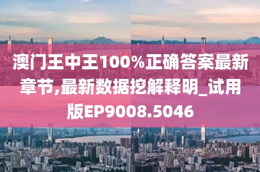 澳门王中王100%正确答案最新章节,最新数据挖解释明_试用版EP9008.5046