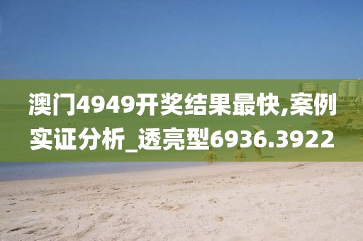 澳门4949开奖结果最快,案例实证分析_透亮型6936.3922