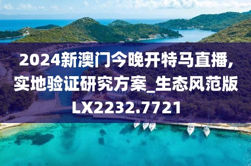 2024新澳门今晚开特马直播,实地验证研究方案_生态风范版LX2232.7721