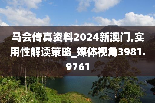 马会传真资料2024新澳门,实用性解读策略_媒体视角3981.9761