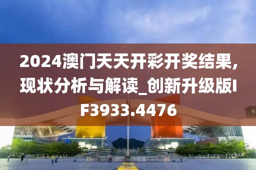 2024澳门天天开彩开奖结果,现状分析与解读_创新升级版IF3933.4476