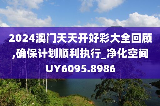 2024澳门天天开好彩大全回顾,确保计划顺利执行_净化空间UY6095.8986