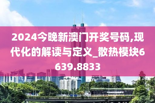 2024今晚新澳门开奖号码,现代化的解读与定义_散热模块6639.8833