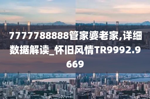 7777788888管家婆老家,详细数据解读_怀旧风情TR9992.9669