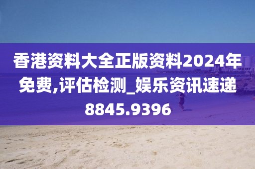 香港资料大全正版资料2024年免费,评估检测_娱乐资讯速递8845.9396