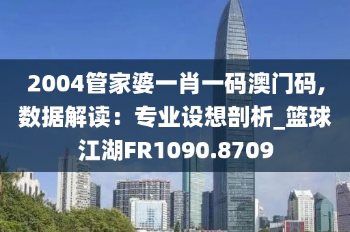 2004管家婆一肖一码澳门码,数据解读：专业设想剖析_篮球江湖FR1090.8709