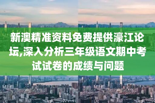 新澳精准资料免费提供濠江论坛,深入分析三年级语文期中考试试卷的成绩与问题