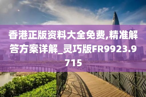香港正版资料大全免费,精准解答方案详解_灵巧版FR9923.9715