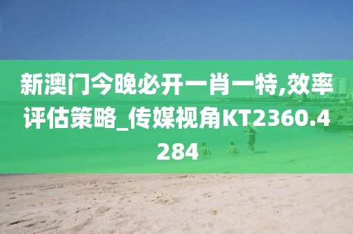 新澳门今晚必开一肖一特,效率评估策略_传媒视角KT2360.4284