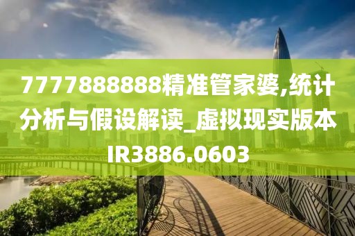 7777888888精准管家婆,统计分析与假设解读_虚拟现实版本IR3886.0603