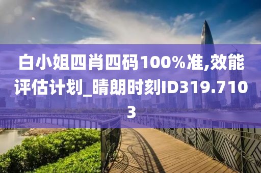 白小姐四肖四码100%准,效能评估计划_晴朗时刻ID319.7103