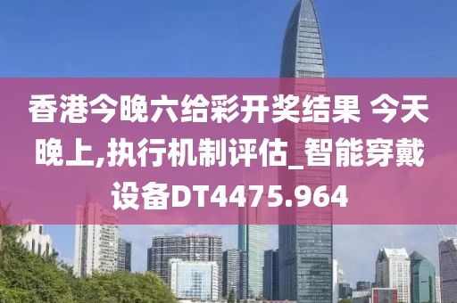 香港今晚六给彩开奖结果 今天晚上,执行机制评估_智能穿戴设备DT4475.964