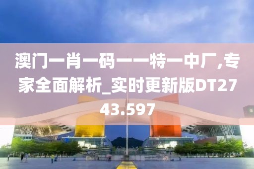 澳门一肖一码一一特一中厂,专家全面解析_实时更新版DT2743.597