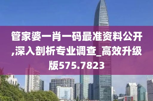 管家婆一肖一码最准资料公开,深入剖析专业调查_高效升级版575.7823