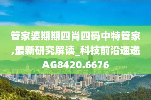 管家婆期期四肖四码中特管家,最新研究解读_科技前沿速递AG8420.6676