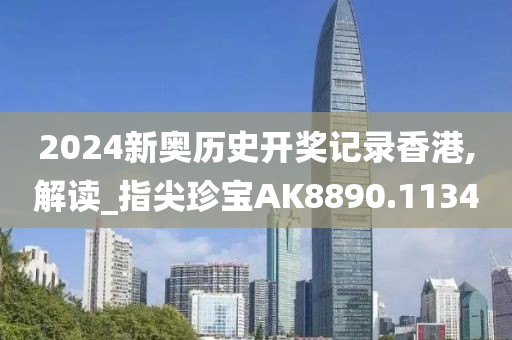2024新奥历史开奖记录香港,解读_指尖珍宝AK8890.1134