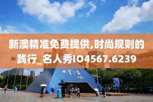 新澳精准免费提供,时尚规则的践行_名人秀IO4567.6239