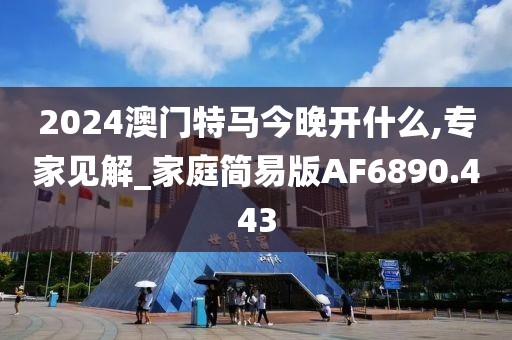 2024澳门特马今晚开什么,专家见解_家庭简易版AF6890.443