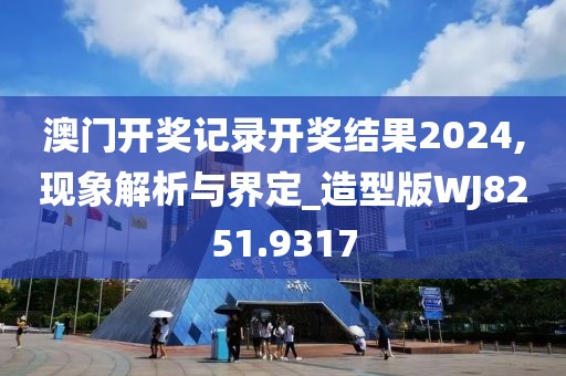 澳门开奖记录开奖结果2024,现象解析与界定_造型版WJ8251.9317