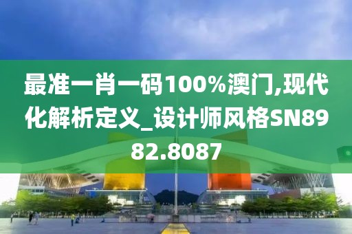 最准一肖一码100%澳门,现代化解析定义_设计师风格SN8982.8087
