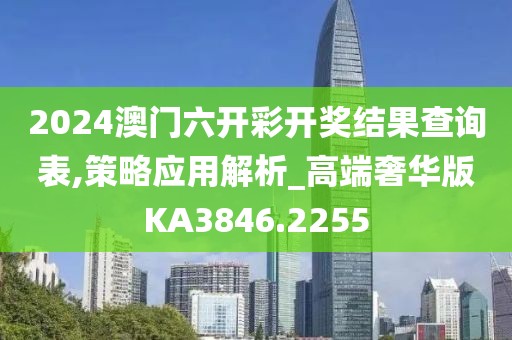 2024澳门六开彩开奖结果查询表,策略应用解析_高端奢华版KA3846.2255