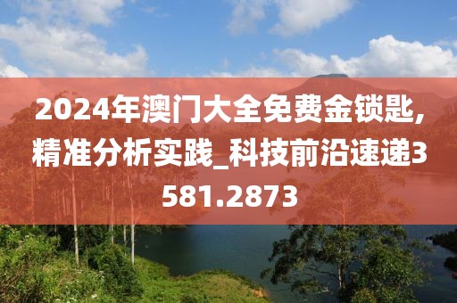 2024年澳门大全免费金锁匙,精准分析实践_科技前沿速递3581.2873