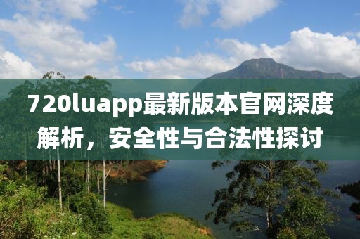 720luapp最新版本官网深度解析，安全性与合法性探讨