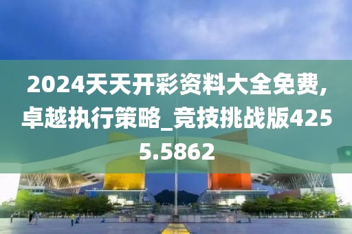 2024天天开彩资料大全免费,卓越执行策略_竞技挑战版4255.5862