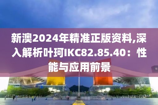 新澳2024年精准正版资料,深入解析叶珂IKC82.85.40：性能与应用前景