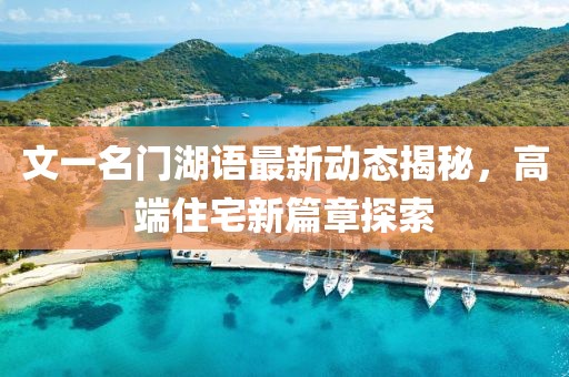 文一名门湖语最新动态揭秘，高端住宅新篇章探索