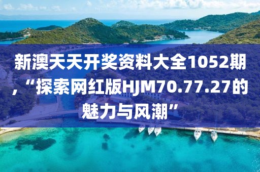新澳天天开奖资料大全1052期,“探索网红版HJM70.77.27的魅力与风潮”