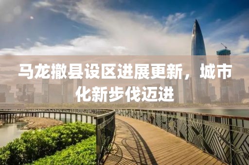 马龙撤县设区进展更新，城市化新步伐迈进