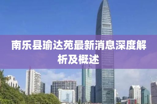 南乐县瑜达苑最新消息深度解析及概述