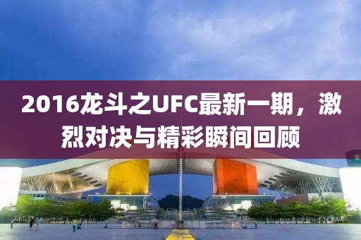 2016龙斗之UFC最新一期，激烈对决与精彩瞬间回顾