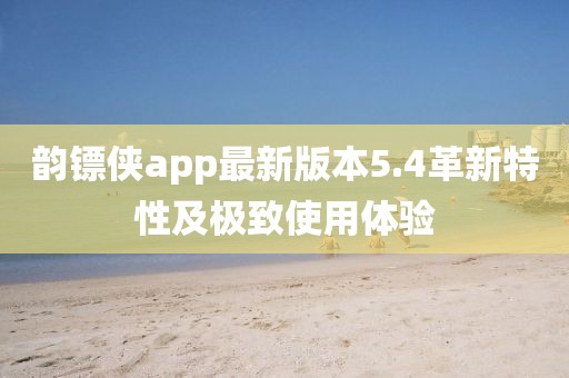 韵镖侠app最新版本5.4革新特性及极致使用体验